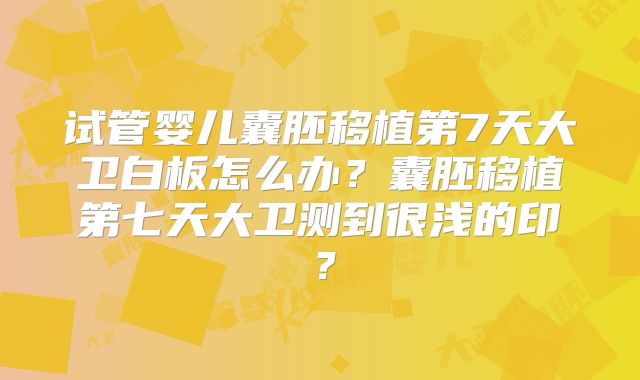 试管婴儿囊胚移植第7天大卫白板怎么办？囊胚移植第七天大卫测到很浅的印？