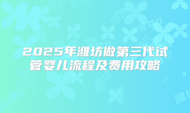 2025年潍坊做第三代试管婴儿流程及费用攻略
