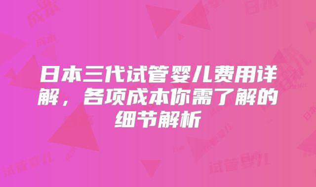 日本三代试管婴儿费用详解,各项成本你需了解的细节解析
