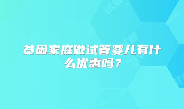 贫困家庭做试管婴儿有什么优惠吗？