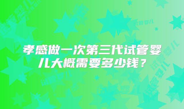 孝感做一次第三代试管婴儿大概需要多少钱？