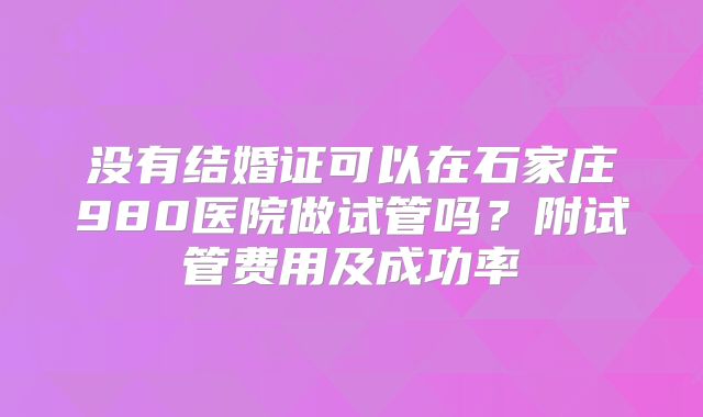 没有结婚证可以在石家庄980医院做试管吗?附试管费用及成功率