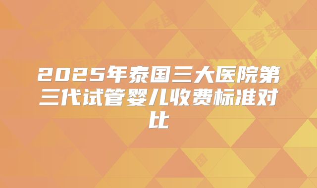2025年泰国三大医院第三代试管婴儿收费标准对比