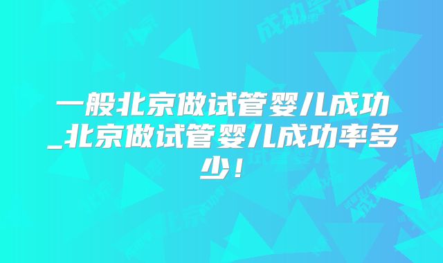 一般北京做试管婴儿成功_北京做试管婴儿成功率多少!
