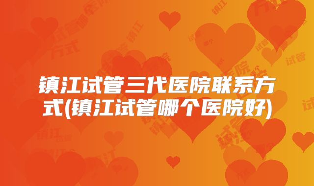 镇江试管三代医院联系方式(镇江试管哪个医院好)