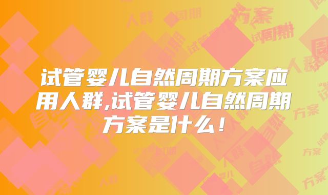 试管婴儿自然周期方案应用人群,试管婴儿自然周期方案是什么！