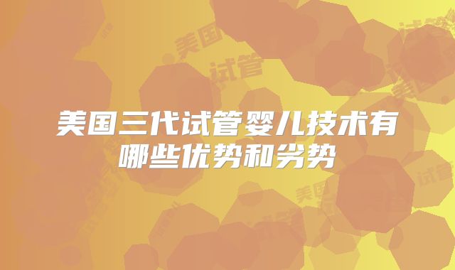 美国三代试管婴儿技术有哪些优势和劣势