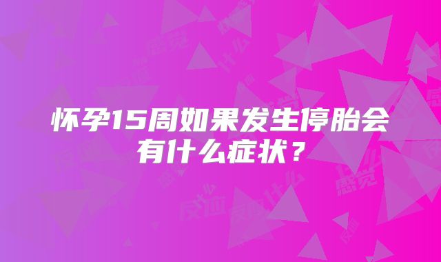 怀孕15周如果发生停胎会有什么症状?