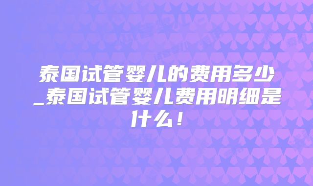 泰国试管婴儿的费用多少_泰国试管婴儿费用明细是什么！