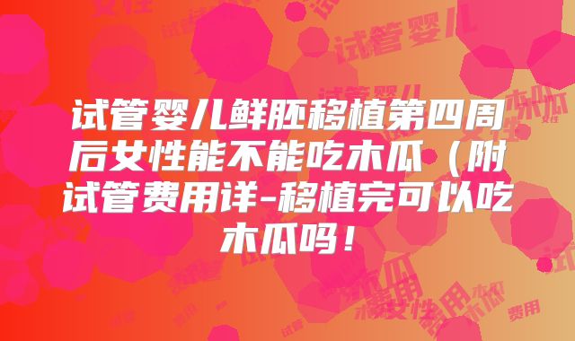 试管婴儿鲜胚移植第四周后女性能不能吃木瓜（附试管费用详-移植完可以吃木瓜吗！