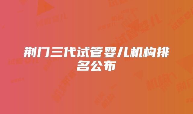 荆门三代试管婴儿机构排名公布