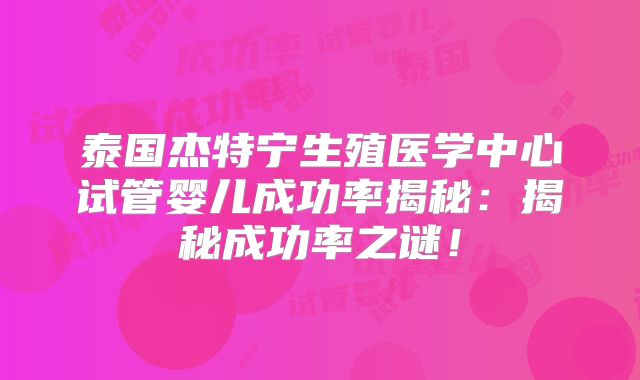 泰国杰特宁生殖医学中心试管婴儿成功率揭秘：揭秘成功率之谜！