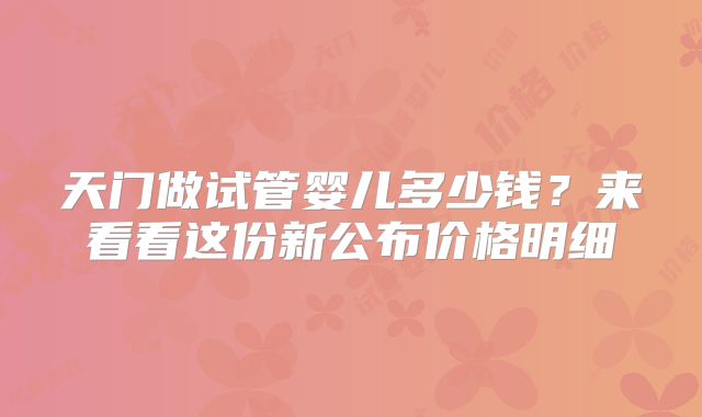 天门做试管婴儿多少钱?来看看这份新公布价格明细