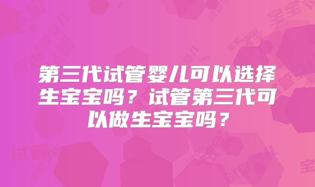 第三代试管婴儿可以选择生宝宝吗？试管第三代可以做生宝宝吗？