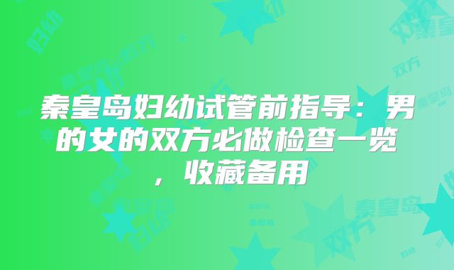 秦皇岛妇幼试管前指导：男的女的双方必做检查一览，收藏备用