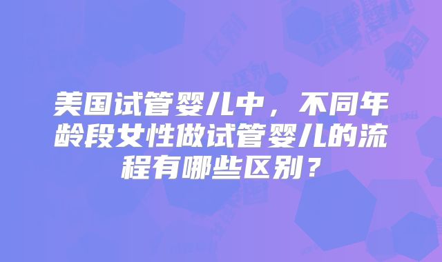 美国试管婴儿中，不同年龄段女性做试管婴儿的流程有哪些区别？