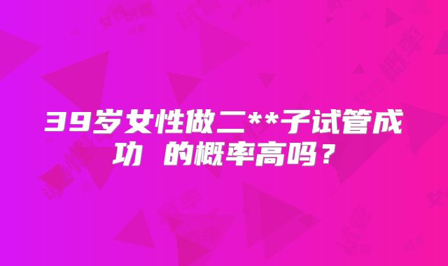 39岁女性做二**子试管成功 的概率高吗?