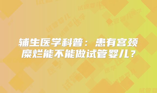 辅生医学科普：患有宫颈糜烂能不能做试管婴儿？
