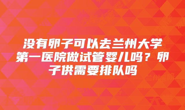 没有卵子可以去兰州大学第一医院做试管婴儿吗?卵子供需要排队吗