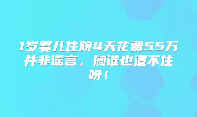 1岁婴儿住院4天花费55万并非谣言，搁谁也遭不住呀！