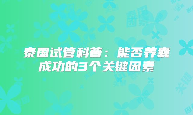 泰国试管科普：能否养囊成功的3个关键因素
