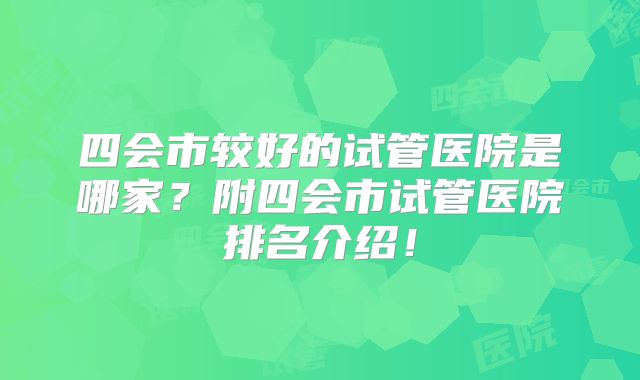 四会市较好的试管医院是哪家？附四会市试管医院排名介绍！
