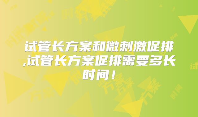 试管长方案和微刺激促排,试管长方案促排需要多长时间!