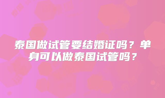 泰国做试管要结婚证吗？单身可以做泰国试管吗？