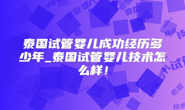 泰国试管婴儿成功经历多少年_泰国试管婴儿技术怎么样!