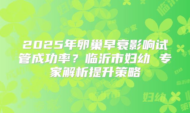 2025年卵巢早衰影响试管成功率?临沂市妇幼 专家解析提升策略