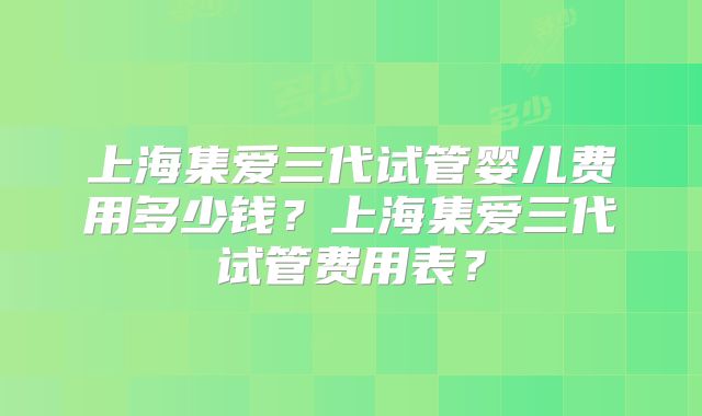上海集爱三代试管婴儿费用多少钱？上海集爱三代试管费用表？