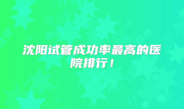 沈阳试管成功率最高的医院排行！