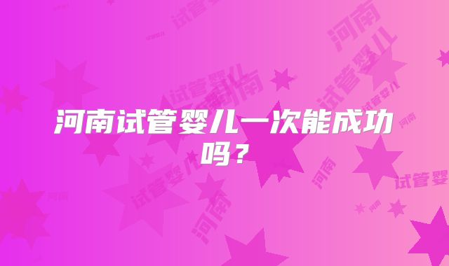 河南试管婴儿一次能成功吗？