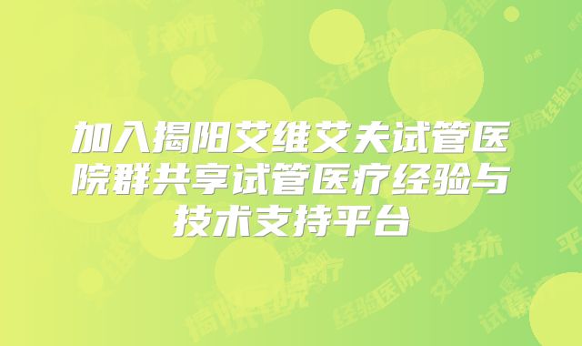 加入揭阳艾维艾夫试管医院群共享试管医疗经验与技术支持平台