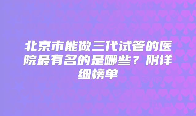 北京市能做三代试管的医院最有名的是哪些？附详细榜单