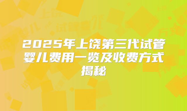 2025年上饶第三代试管婴儿费用一览及收费方式揭秘