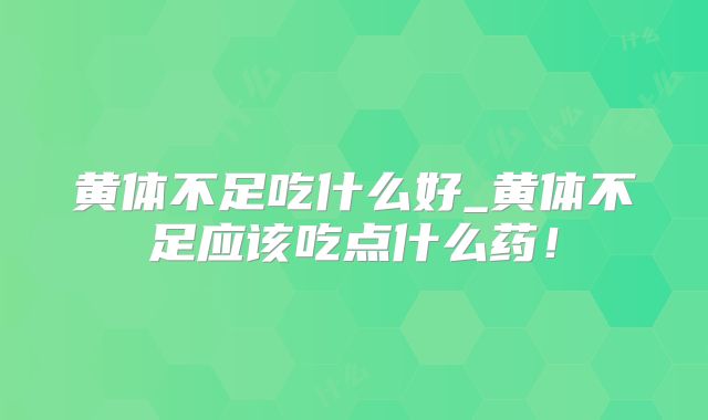 黄体不足吃什么好_黄体不足应该吃点什么药！