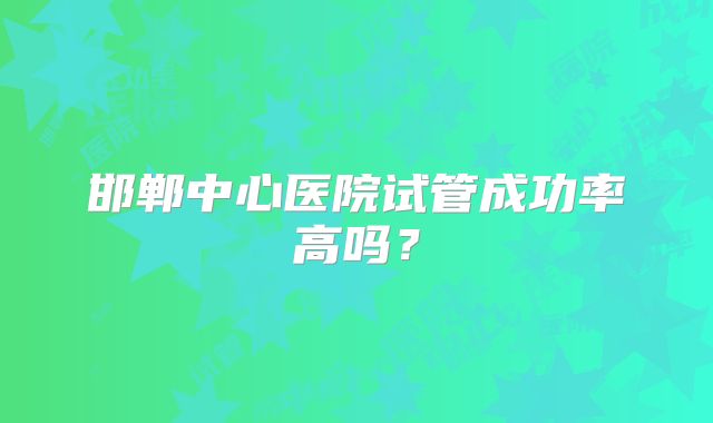 邯郸中心医院试管成功率高吗？