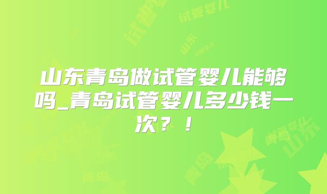 山东青岛做试管婴儿能够吗_青岛试管婴儿多少钱一次?!