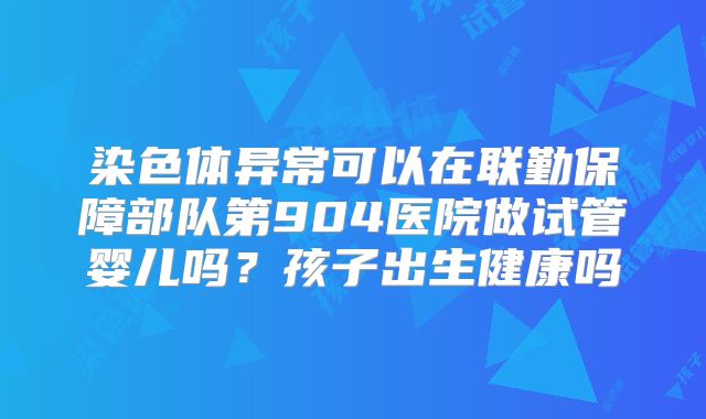 染色体异常可以在联勤保障部队第904医院做试管婴儿吗?孩子出生健康吗