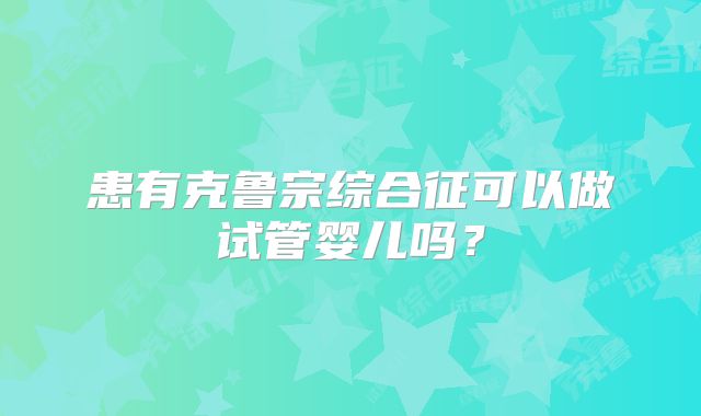 患有克鲁宗综合征可以做试管婴儿吗？