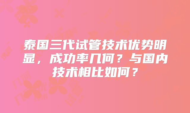泰国三代试管技术优势明显，成功率几何？与国内技术相比如何？