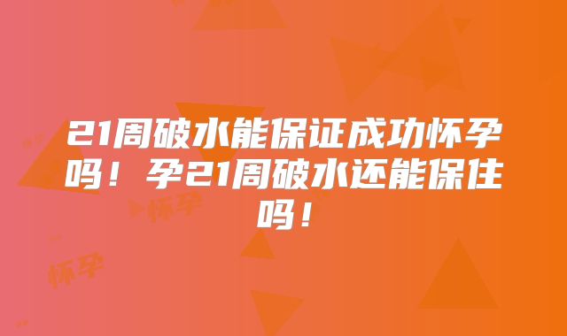 21周破水能保证成功怀孕吗！孕21周破水还能保住吗！