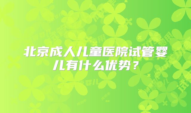 北京成人儿童医院试管婴儿有什么优势?
