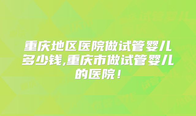 重庆地区医院做试管婴儿多少钱,重庆市做试管婴儿的医院!