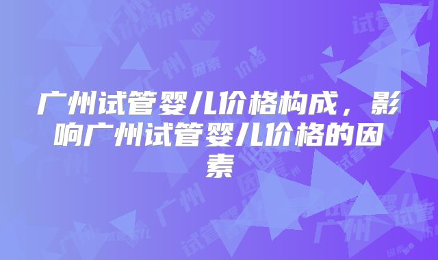 广州试管婴儿价格构成，影响广州试管婴儿价格的因素