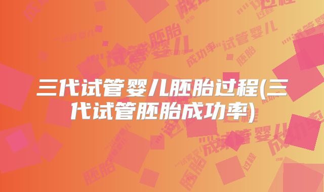 三代试管婴儿胚胎过程(三代试管胚胎成功率)