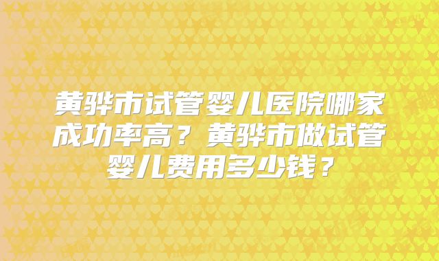 黄骅市试管婴儿医院哪家成功率高？黄骅市做试管婴儿费用多少钱？