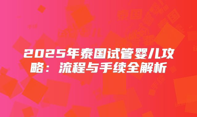 2025年泰国试管婴儿攻略：流程与手续全解析