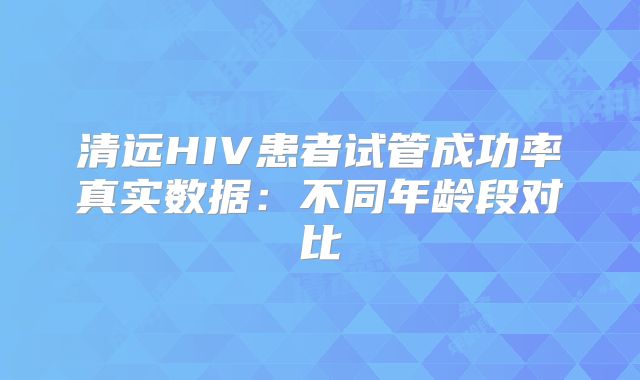 清远HIV患者试管成功率真实数据：不同年龄段对比